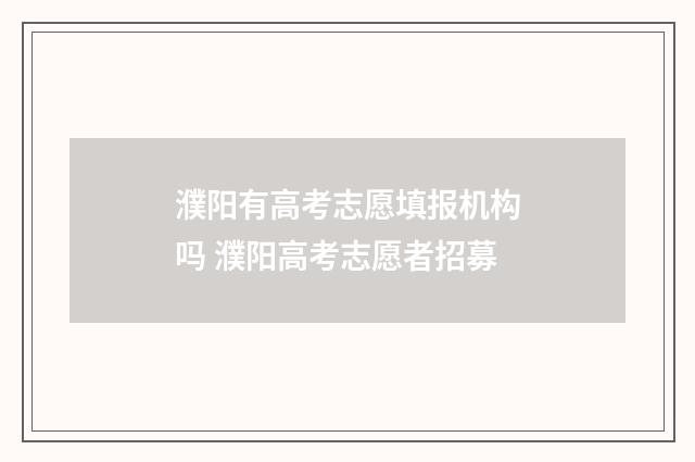 濮阳有高考志愿填报机构吗 濮阳高考志愿者招募