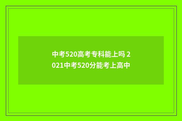 中考520高考专科能上吗 2021中考520分能考上高中