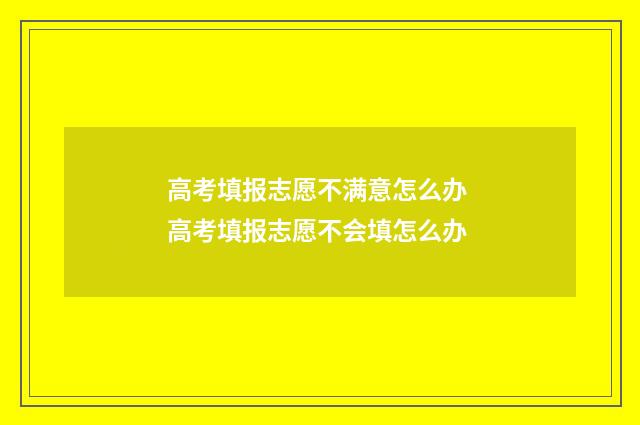 高考填报志愿不满意怎么办 高考填报志愿不会填怎么办