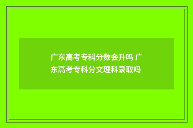 广东高考专科分数会升吗 广东高考专科分文理科录取吗