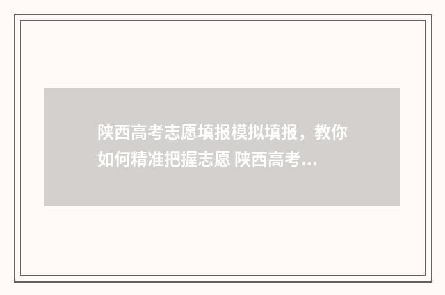 陕西高考志愿填报模拟填报，教你如何精准把握志愿 陕西高考志愿填报流程