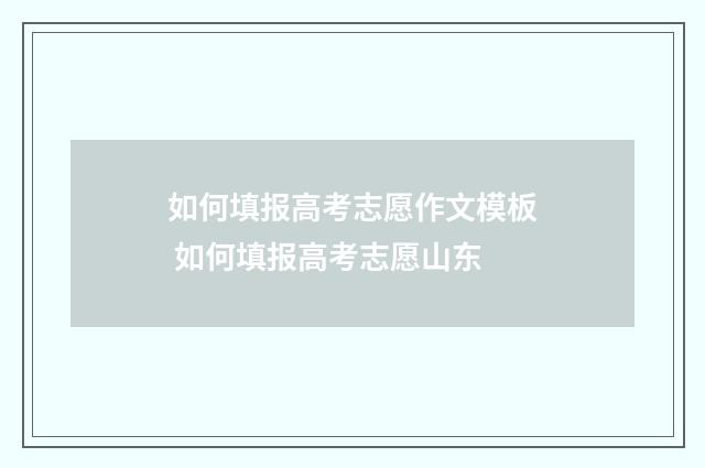 如何填报高考志愿作文模板 如何填报高考志愿山东