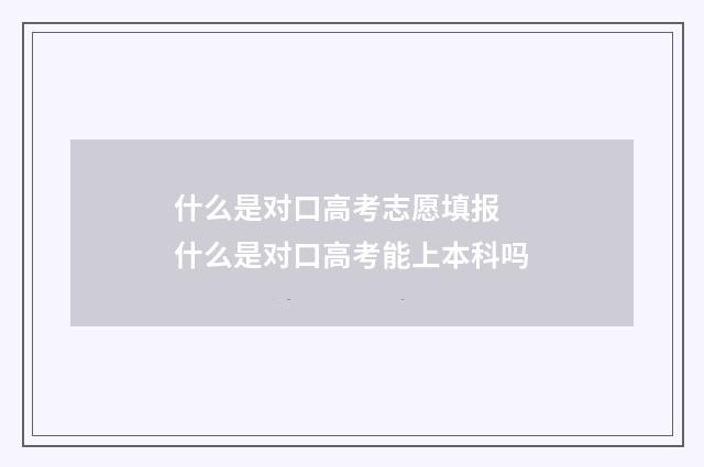 什么是对口高考志愿填报 什么是对口高考能上本科吗