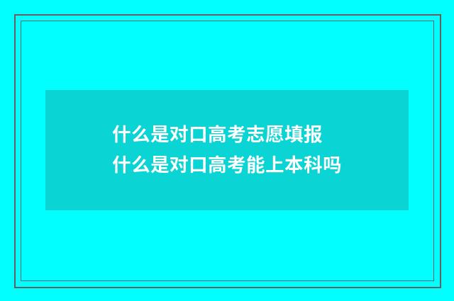 什么是对口高考志愿填报 什么是对口高考能上本科吗