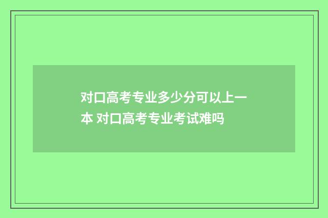 对口高考专业多少分可以上一本 对口高考专业考试难吗