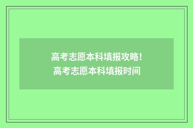 高考志愿本科填报攻略！ 高考志愿本科填报时间