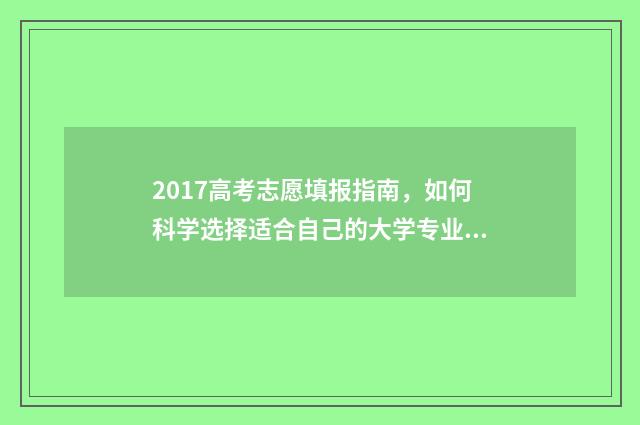 2017高考志愿填报指南，如何科学选择适合自己的大学专业？ 2017高考志愿填报系统官网
