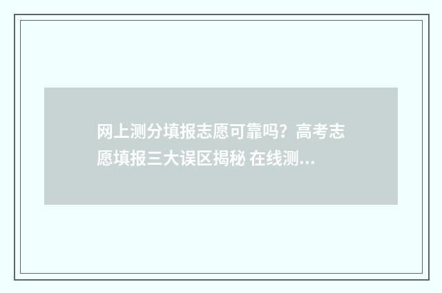 网上测分填报志愿可靠吗？高考志愿填报三大误区揭秘 在线测评分数