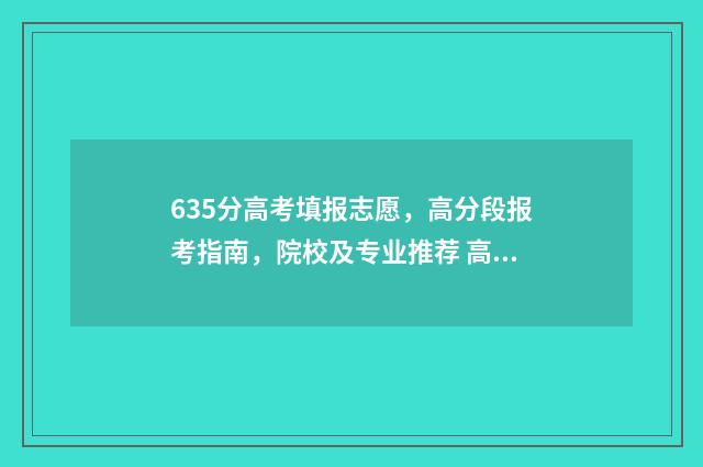 635分高考填报志愿，高分段报考指南，院校及专业推荐 高考分数线635分