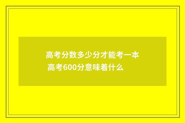 高考分数多少分才能考一本 高考600分意味着什么
