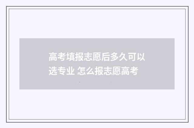 高考填报志愿后多久可以选专业 怎么报志愿高考