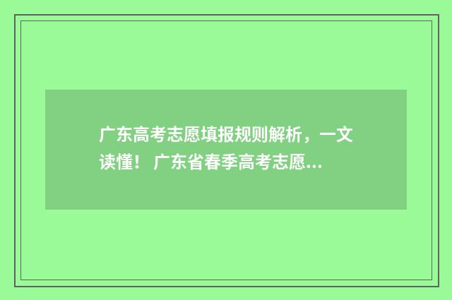 广东高考志愿填报规则解析，一文读懂！ 广东省春季高考志愿填报系统