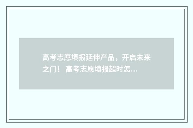 高考志愿填报延伸产品，开启未来之门！ 高考志愿填报超时怎么办
