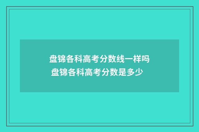 盘锦各科高考分数线一样吗 盘锦各科高考分数是多少