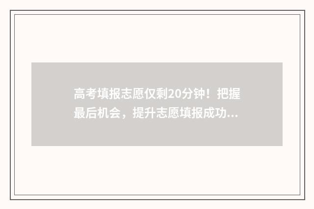 高考填报志愿仅剩20分钟！把握最后机会，提升志愿填报成功率 高考志愿填报有限时吗