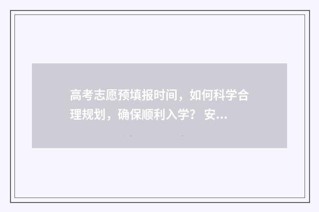 高考志愿预填报时间，如何科学合理规划，确保顺利入学？ 安徽省高考志愿预填报