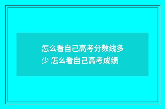 怎么看自己高考分数线多少 怎么看自己高考成绩