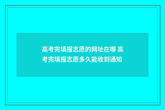 高考完填报志愿的网址在哪 高考完填报志愿多久能收到通知