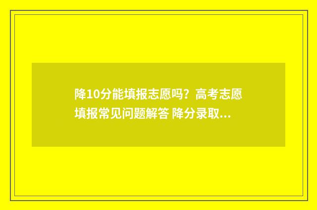 降10分能填报志愿吗？高考志愿填报常见问题解答 降分录取能不能选专业