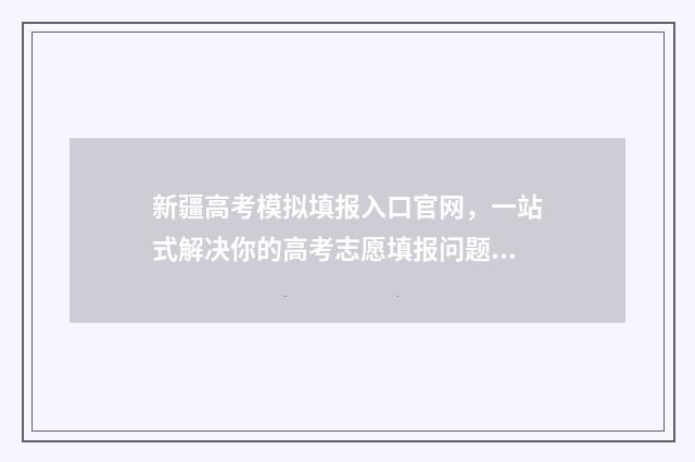 新疆高考模拟填报入口官网，一站式解决你的高考志愿填报问题！ 新疆高考模拟填志愿