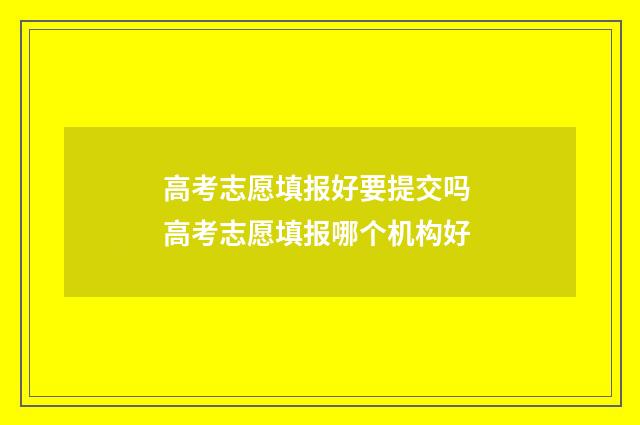 高考志愿填报好要提交吗 高考志愿填报哪个机构好