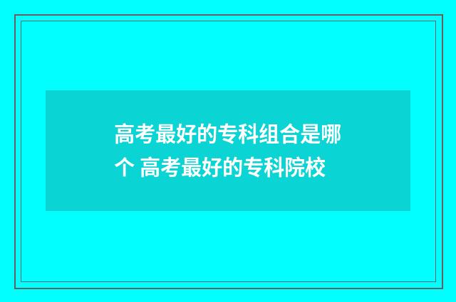 高考最好的专科组合是哪个 高考最好的专科院校