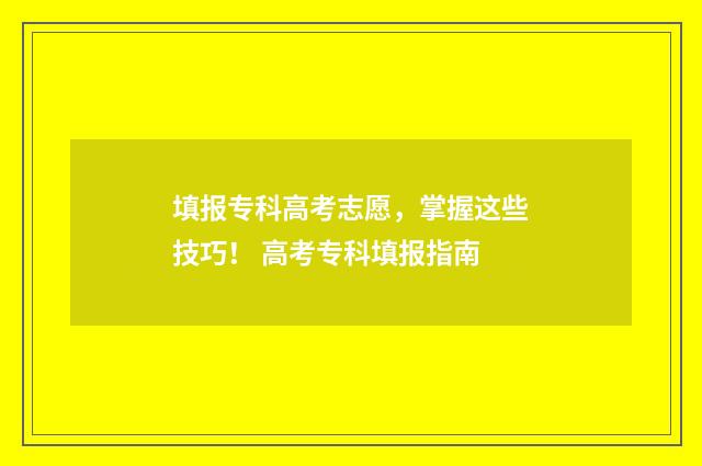 填报专科高考志愿，掌握这些技巧！ 高考专科填报指南