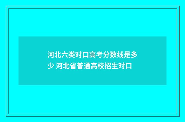 河北六类对口高考分数线是多少 河北省普通高校招生对口