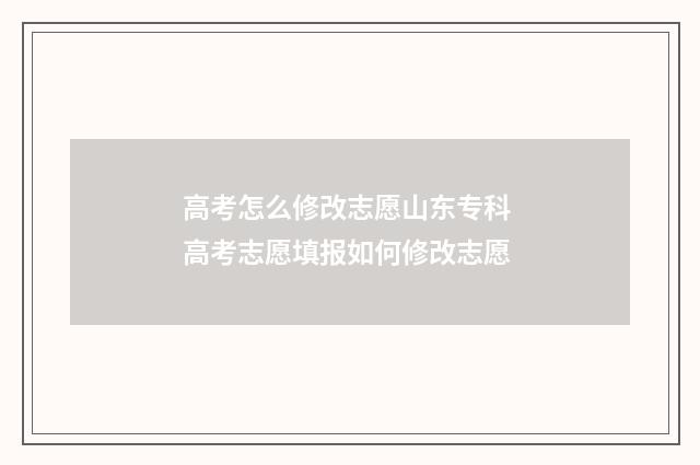 高考怎么修改志愿山东专科 高考志愿填报如何修改志愿