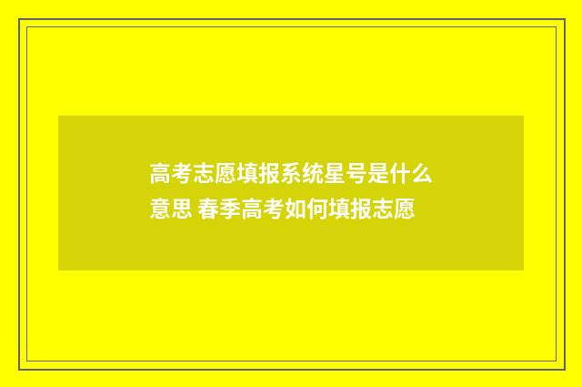 高考志愿填报系统星号是什么意思 春季高考如何填报志愿