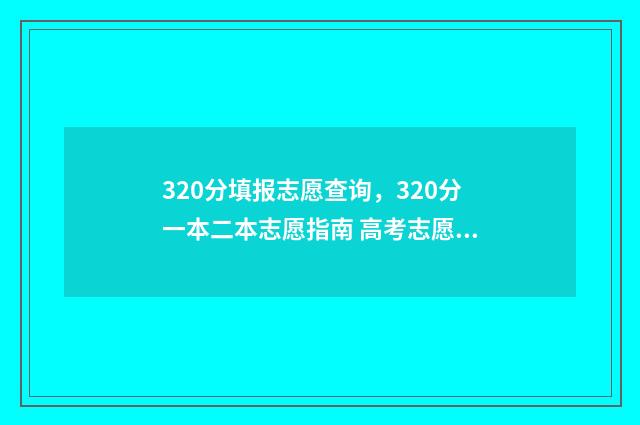 320分填报志愿查询，320分一本二本志愿指南 高考志愿填报394