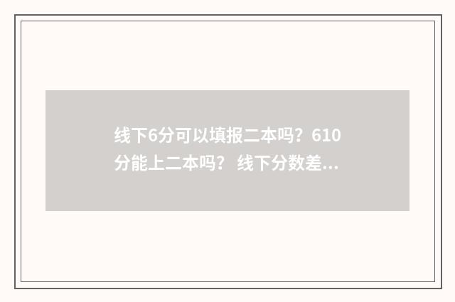 线下6分可以填报二本吗？610分能上二本吗？ 线下分数差是什么意思