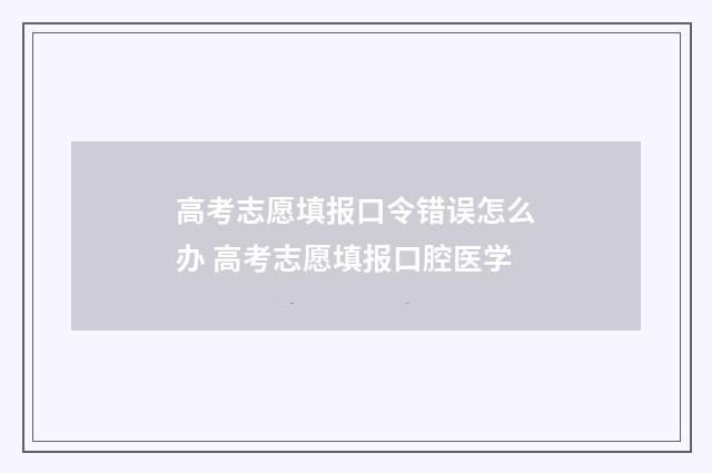 高考志愿填报口令错误怎么办 高考志愿填报口腔医学