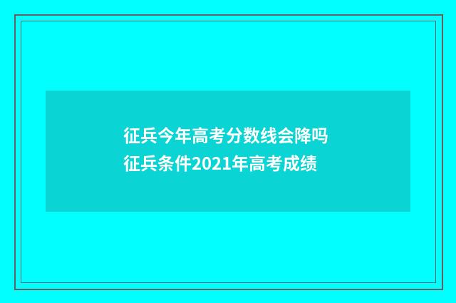 征兵今年高考分数线会降吗 征兵条件2021年高考成绩