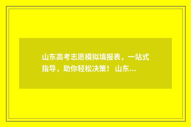 山东高考志愿模拟填报表，一站式指导，助你轻松决策！ 山东高考志愿模拟填报时间
