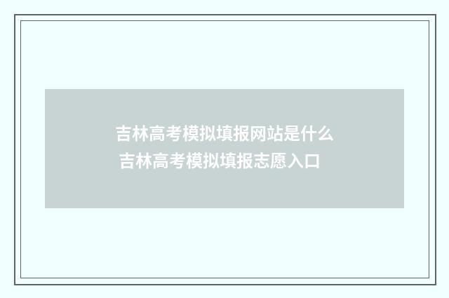 吉林高考模拟填报网站是什么 吉林高考模拟填报志愿入口