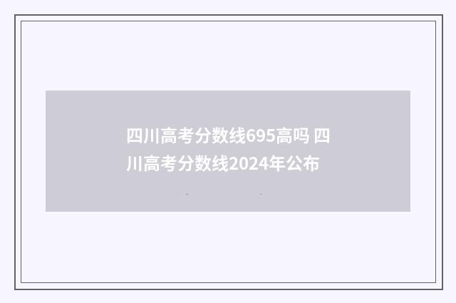 四川高考分数线695高吗 四川高考分数线2024年公布