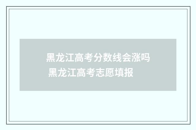 黑龙江高考分数线会涨吗 黑龙江高考志愿填报
