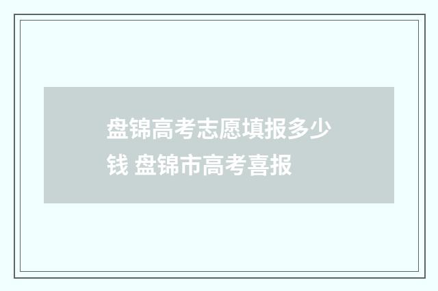 盘锦高考志愿填报多少钱 盘锦市高考喜报