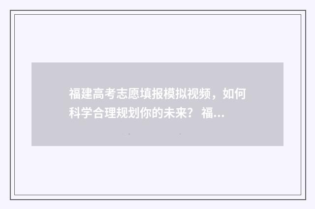 福建高考志愿填报模拟视频，如何科学合理规划你的未来？ 福建高考志愿填报服从调剂在哪里