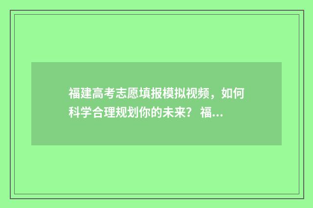 福建高考志愿填报模拟视频，如何科学合理规划你的未来？ 福建高考志愿填报服从调剂在哪里