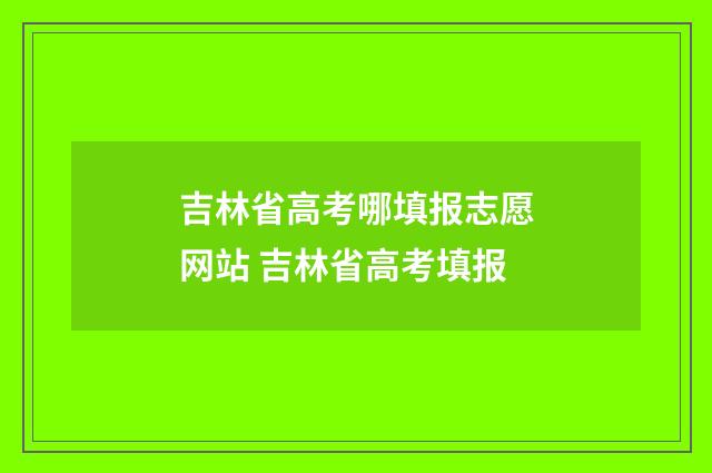 吉林省高考哪填报志愿网站 吉林省高考填报