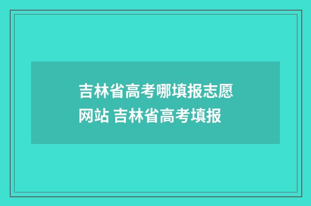 吉林省高考哪填报志愿网站 吉林省高考填报