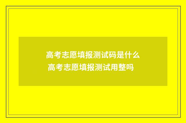 高考志愿填报测试码是什么 高考志愿填报测试用整吗