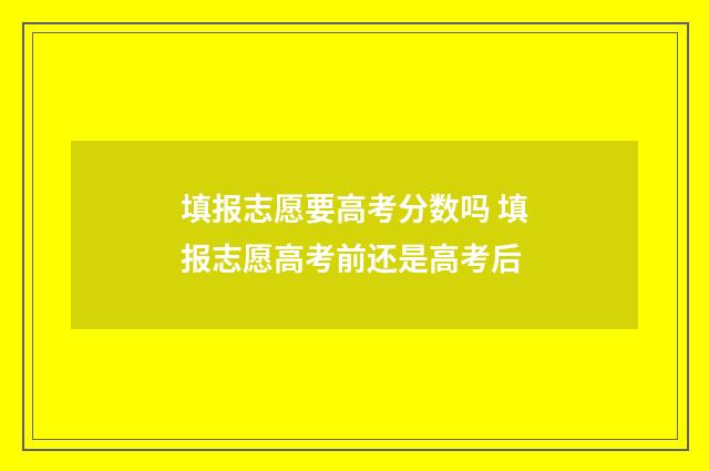 填报志愿要高考分数吗 填报志愿高考前还是高考后