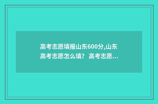 高考志愿填报山东600分,山东高考志愿怎么填？ 高考志愿填报完后多久知道录取结果