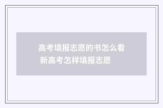 高考填报志愿的书怎么看 新高考怎样填报志愿