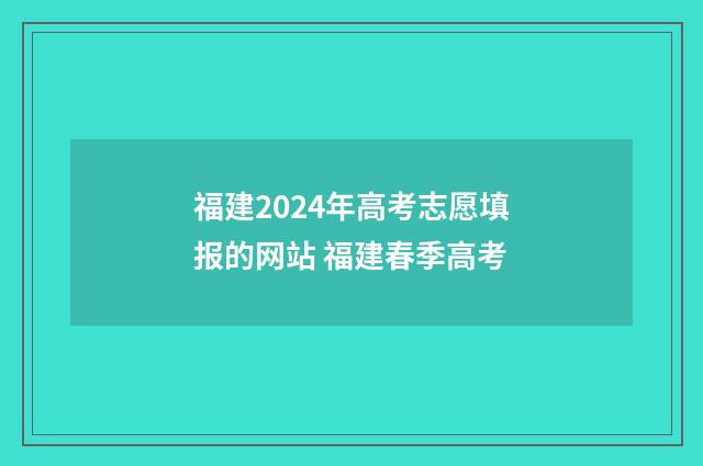 福建2024年高考志愿填报的网站 福建春季高考
