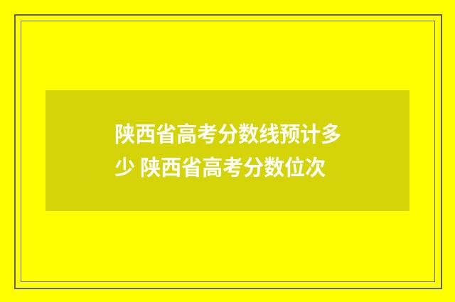 陕西省高考分数线预计多少 陕西省高考分数位次