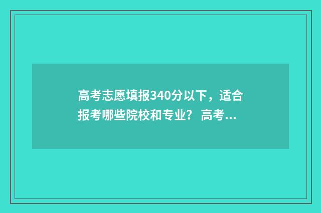 高考志愿填报340分以下，适合报考哪些院校和专业？ 高考志愿填报343怎么填